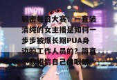 解密每日大赛：一直装清纯的女主播是如何一步步被爆长期PUA身边的工作人员的？简直不敢相信自己的眼睛。
