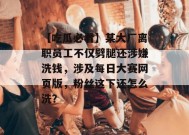 【吃瓜必看】某大厂离职员工不仅劈腿还涉嫌洗钱，涉及每日大赛网页版，粉丝这下还怎么洗？