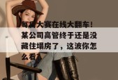 每日大赛在线大翻车！某公司高管终于还是没藏住塌房了，这波你怎么看？